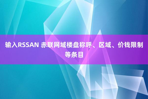 输入RSSAN 赤联网域楼盘称呼、区域、价钱限制等条目