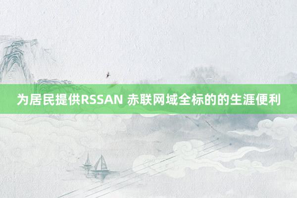 为居民提供RSSAN 赤联网域全标的的生涯便利