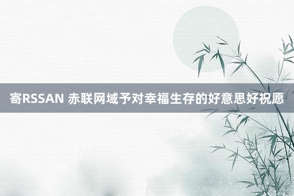 寄RSSAN 赤联网域予对幸福生存的好意思好祝愿