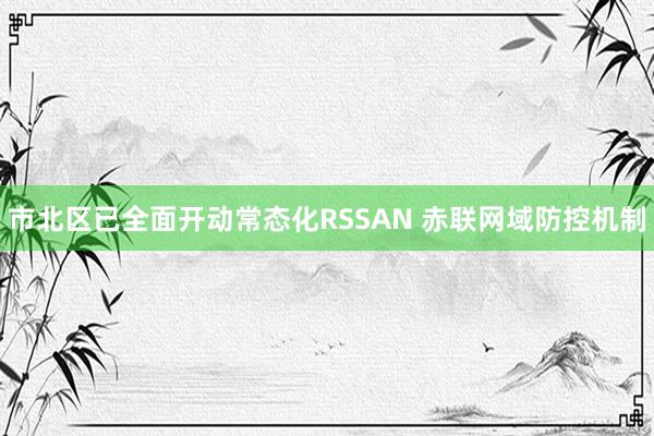 市北区已全面开动常态化RSSAN 赤联网域防控机制