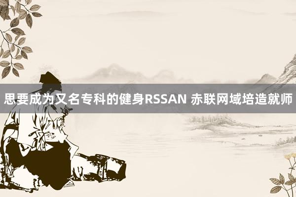 思要成为又名专科的健身RSSAN 赤联网域培造就师