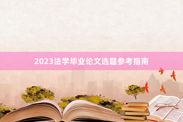 2023法学毕业论文选题参考指南
